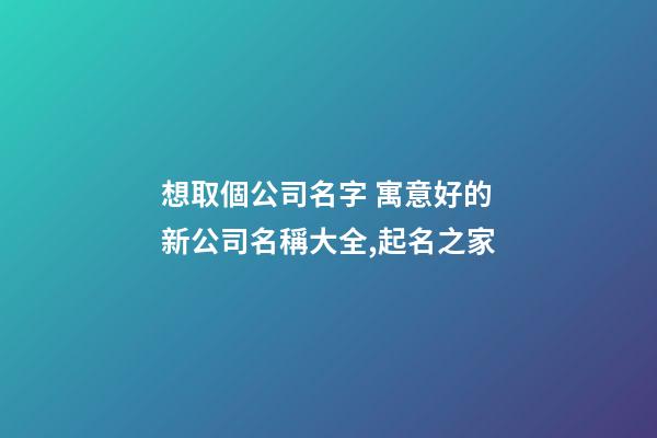 想取個公司名字 寓意好的新公司名稱大全,起名之家-第1張-公司起名-玄機派
